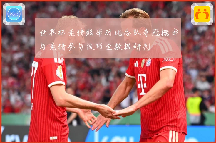 世界杯竞猜赔率对比各队夺冠概率与竞猜参与技巧全数据研判