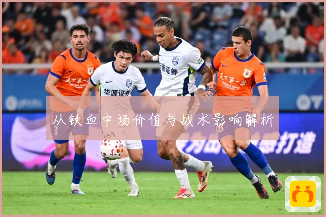从铁血中场价值与战术影响解析
