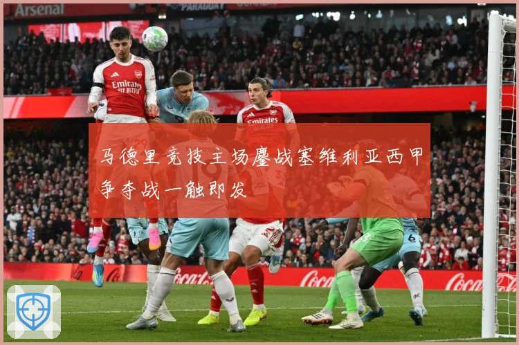 马德里竞技主场鏖战塞维利亚西甲争夺战一触即发
