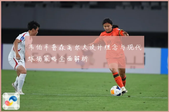 韦伯辛普森高尔夫设计理念与现代球场策略全面解析