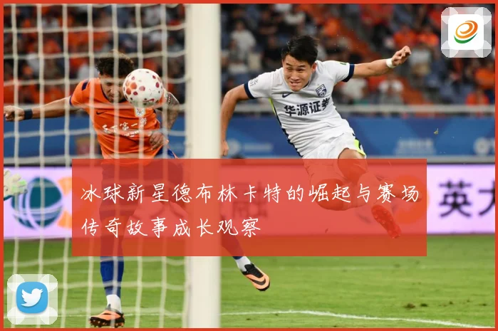 冰球新星德布林卡特的崛起与赛场传奇故事成长观察
