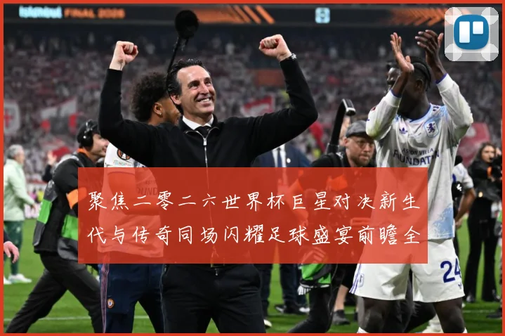 聚焦二零二六世界杯巨星对决新生代与传奇同场闪耀足球盛宴前瞻全战术观察
