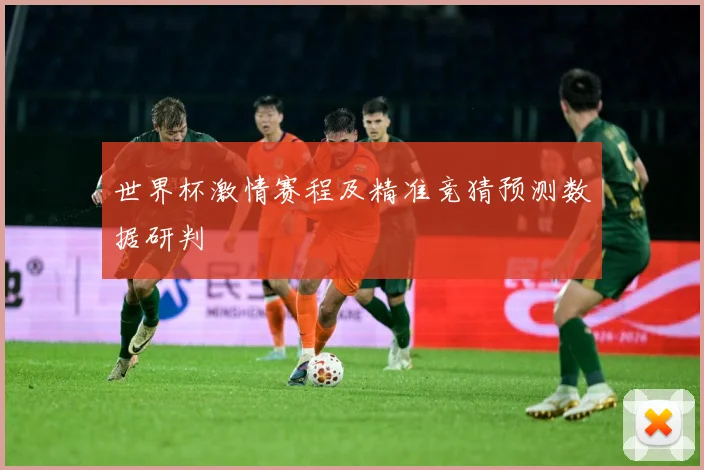 世界杯激情赛程及精准竞猜预测数据研判