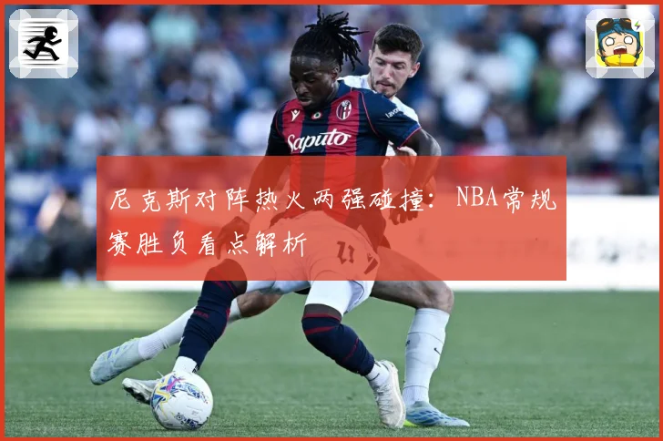 尼克斯对阵热火两强碰撞：NBA常规赛胜负看点解析