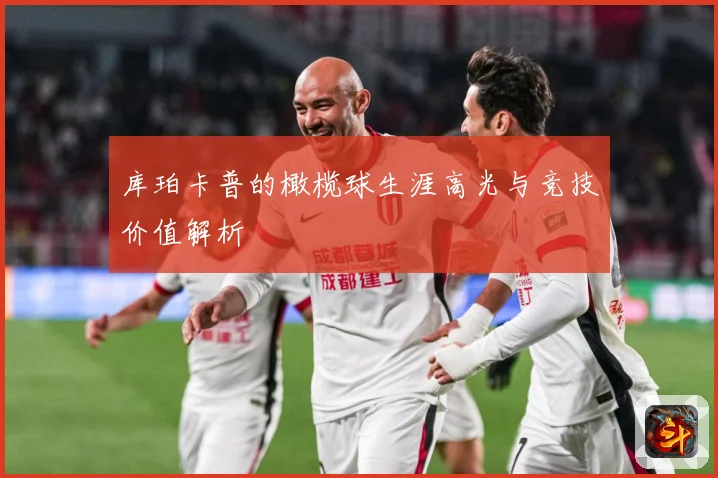库珀卡普的橄榄球生涯高光与竞技价值解析