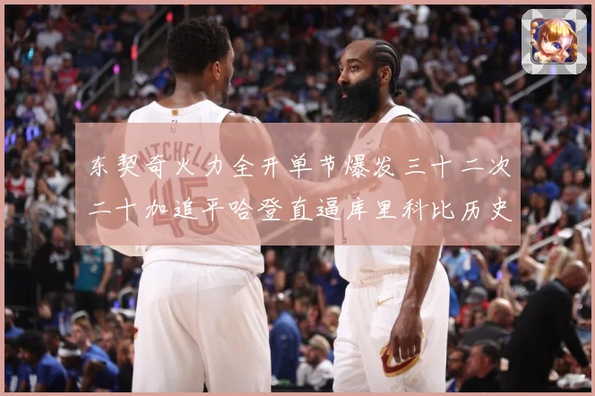 东契奇火力全开单节爆发三十二次二十加追平哈登直逼库里科比历史成长观察