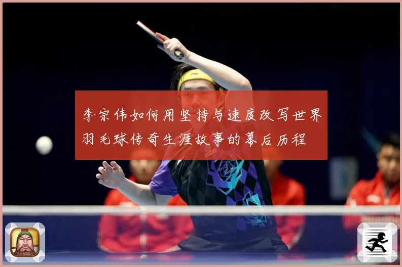 李宗伟如何用坚持与速度改写世界羽毛球传奇生涯故事的幕后历程