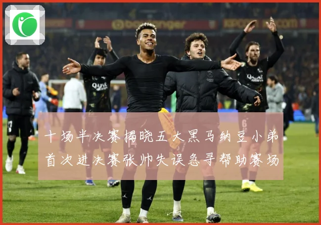 十场半决赛揭晓五大黑马纳豆小弟首次进决赛张帅失误急寻帮助赛场观察