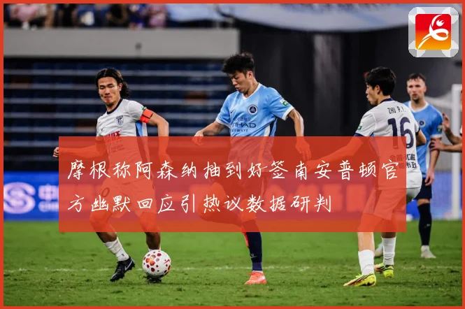 摩根称阿森纳抽到好签南安普顿官方幽默回应引热议数据研判