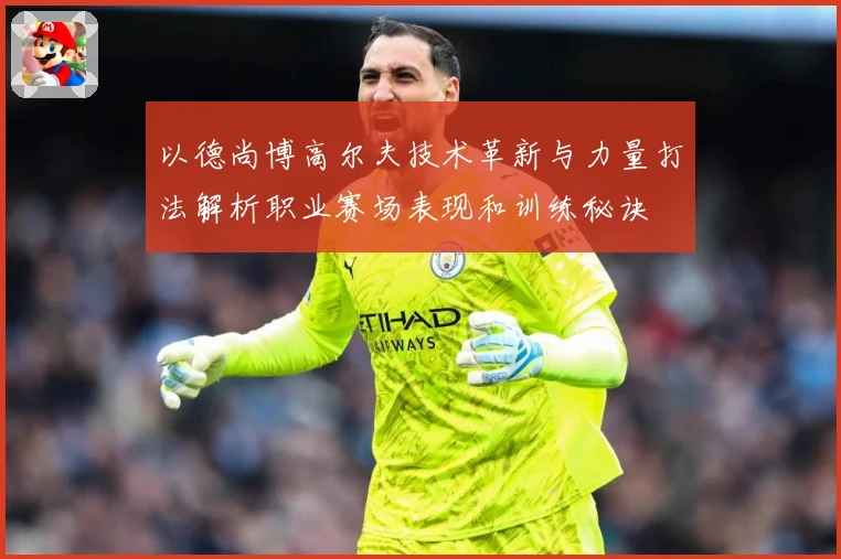 以德尚博高尔夫技术革新与力量打法解析职业赛场表现和训练秘诀