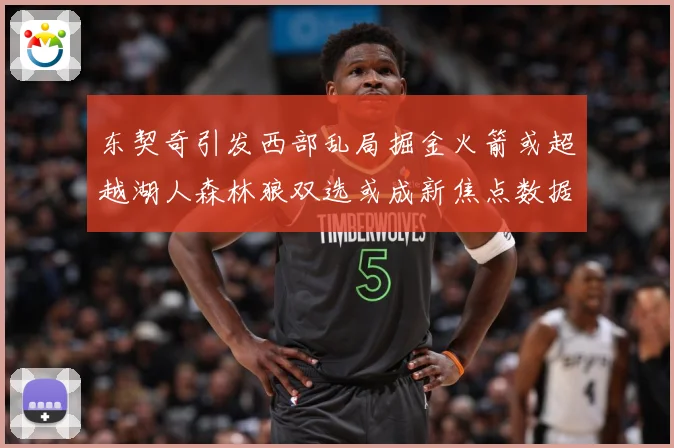 东契奇引发西部乱局掘金火箭或超越湖人森林狼双选或成新焦点数据研判