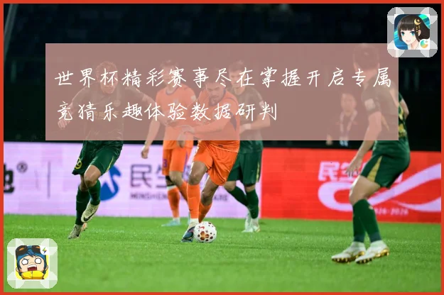 世界杯精彩赛事尽在掌握开启专属竞猜乐趣体验数据研判