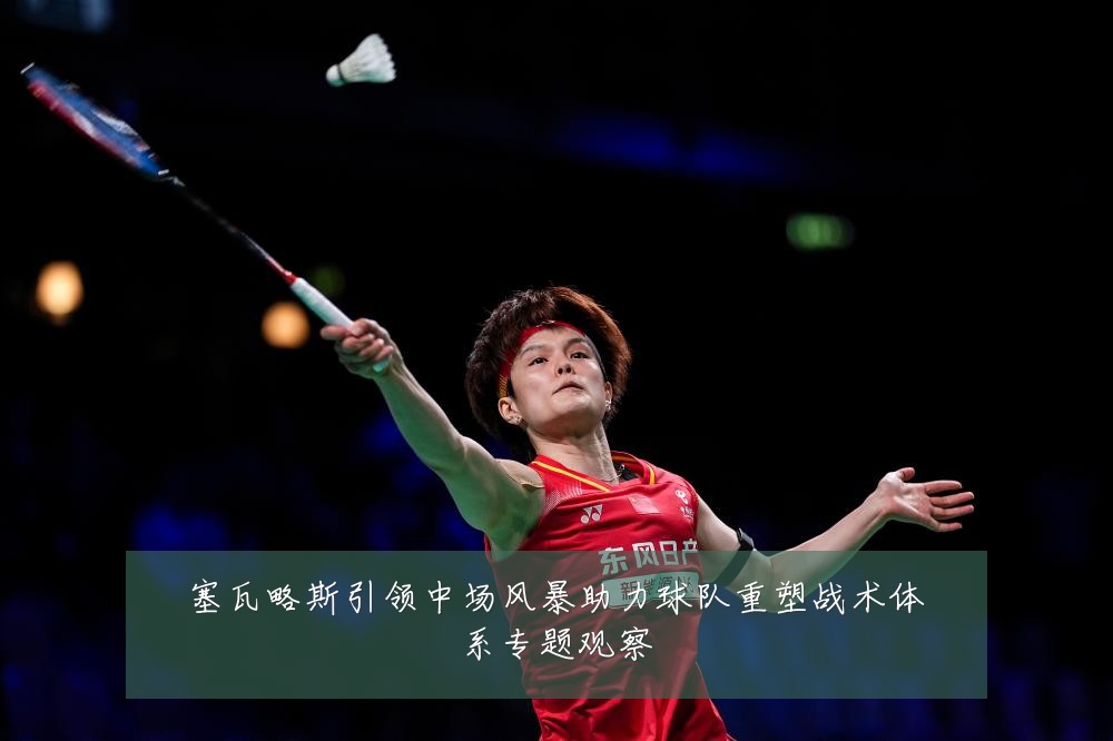 塞瓦略斯引领中场风暴助力球队重塑战术体系专题观察