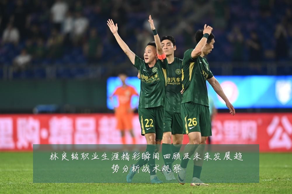 林良铭职业生涯精彩瞬间回顾及未来发展趋势分析战术观察