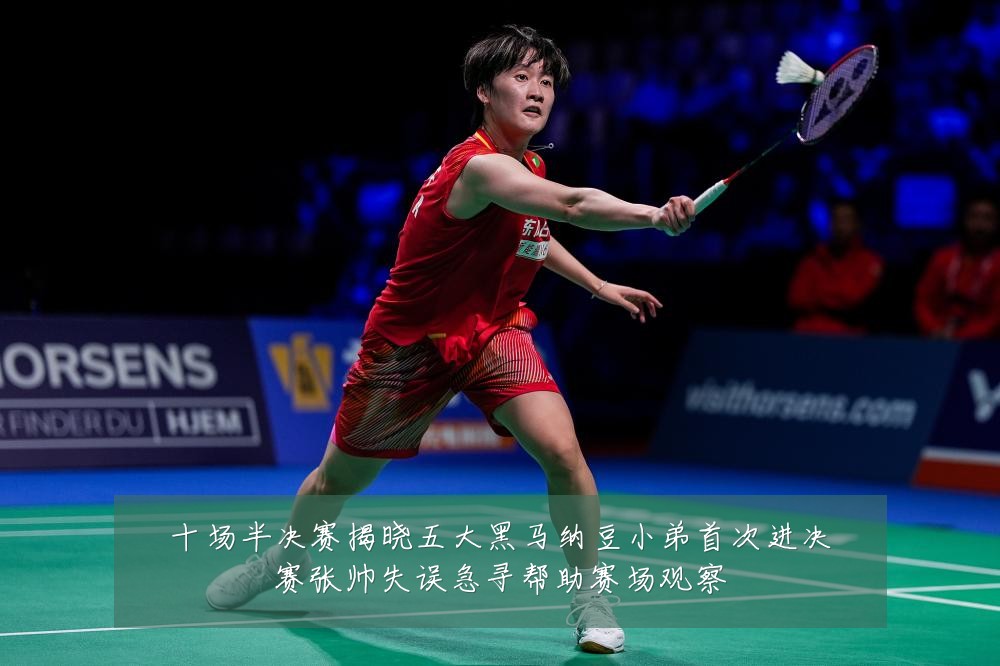 十场半决赛揭晓五大黑马纳豆小弟首次进决赛张帅失误急寻帮助赛场观察